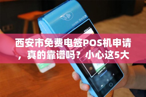 西安市免费电签POS机申请，真的靠谱吗？小心这5大陷阱！