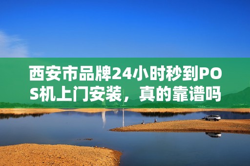 西安市品牌24小时秒到POS机上门安装,真的靠谱吗? 西安市品牌24小时秒到POS机上门安装,真的靠谱吗?