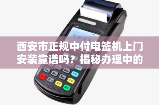 西安市正规中付电签机上门安装靠谱吗?揭秘办理中的3大陷阱! 西安市正规中付电签机上门安装靠谱吗?揭秘办理中的3大陷阱!