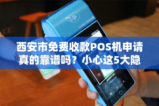 西安市免费收款POS机申请真的靠谱吗?小心这5大隐藏陷阱! 西安市免费收款POS机申请真的靠谱吗?小心这5大隐藏陷阱!