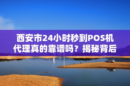 西安市24小时秒到POS机代理真的靠谱吗?揭秘背后隐藏的三大风险! 西安市24小时秒到POS机代理真的靠谱吗?揭秘背后隐藏的三大风险!