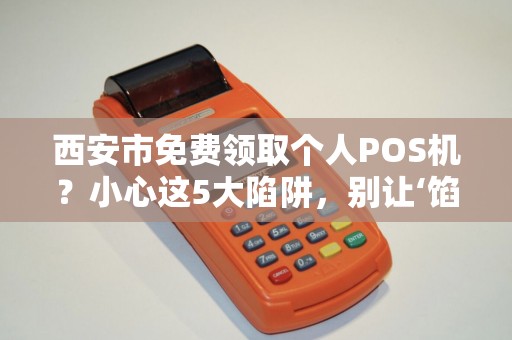 西安市免费领取个人POS机？小心这5大陷阱，别让‘馅饼’变‘陷阱’