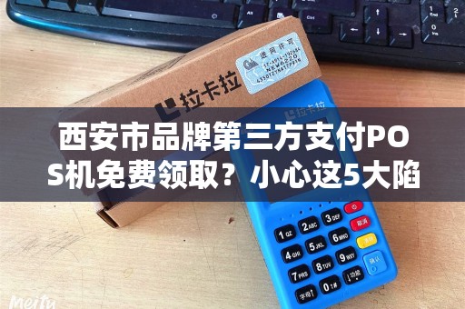 西安市品牌第三方支付POS机免费领取?小心这5大陷阱! 西安市品牌第三方支付POS机免费领取?小心这5大陷阱!