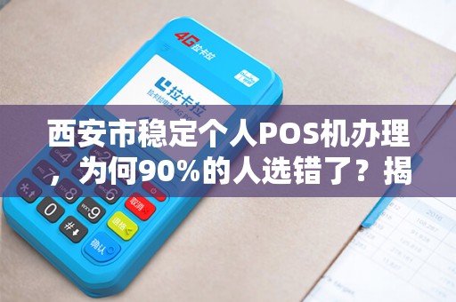 西安市稳定个人POS机办理，为何90%的人选错了？揭秘3大隐藏陷阱！