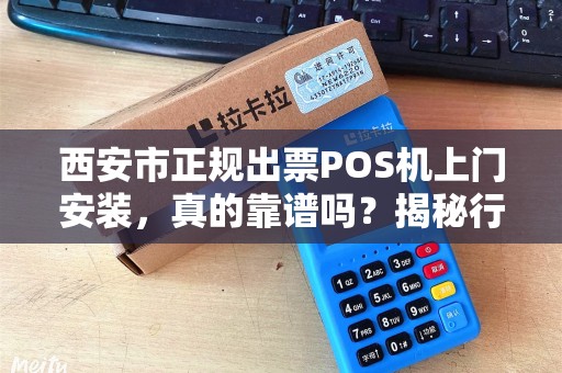 西安市正规出票POS机上门安装,真的靠谱吗?揭秘行业内幕! 西安市正规出票POS机上门安装,真的靠谱吗?揭秘行业内幕!