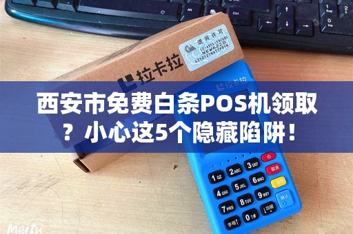 西安市免费白条POS机领取?小心这5个隐藏陷阱! 西安市免费白条POS机领取?小心这5个隐藏陷阱!