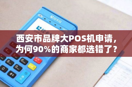 西安市品牌大POS机申请,为何90%的商家都选错了?揭秘3大避坑指南! 西安市品牌大POS机申请,为何90%的商家都选错了?揭秘3大避坑指南!