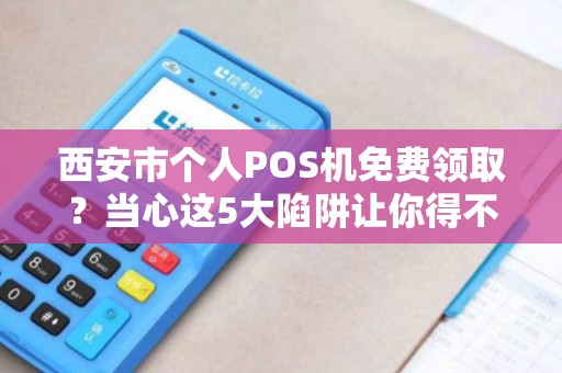 西安市个人POS机免费领取?当心这5大陷阱让你得不偿失! 西安市个人POS机免费领取?当心这5大陷阱让你得不偿失!