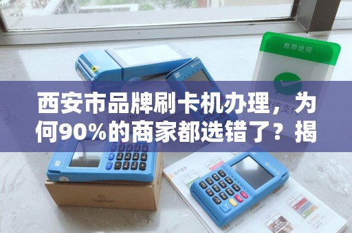 西安市品牌刷卡机办理，为何90%的商家都选错了？揭秘3大隐藏陷阱！