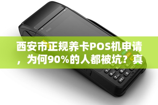 西安市正规养卡POS机申请,为何90%的人都被坑?真相令人震惊! 西安市正规养卡POS机申请,为何90%的人都被坑?真相令人震惊!
