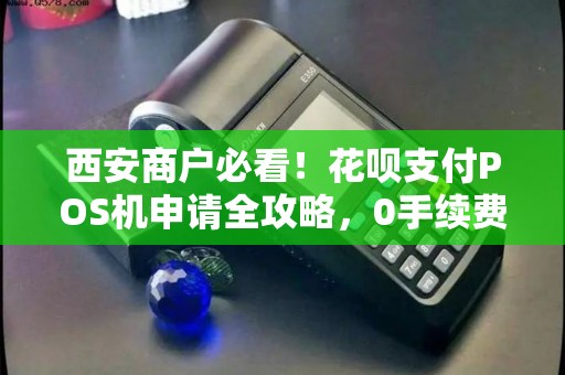 西安商户必看!花呗支付POS机申请全攻略,0手续费真的靠谱吗? 西安商户必看!花呗支付POS机申请全攻略,0手续费真的靠谱吗?