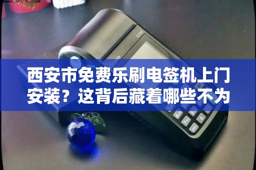 西安市免费乐刷电签机上门安装？这背后藏着哪些不为人知的套路？