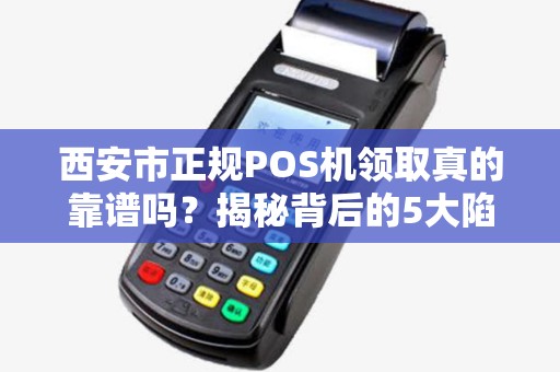 西安市正规POS机领取真的靠谱吗？揭秘背后的5大陷阱！