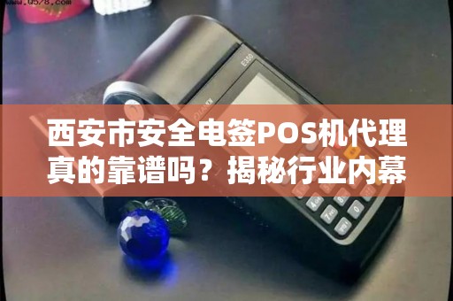 西安市安全电签POS机代理真的靠谱吗？揭秘行业内幕与避坑指南！