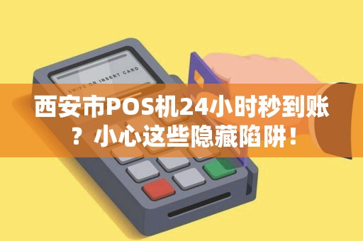 西安市POS机24小时秒到账？小心这些隐藏陷阱！
