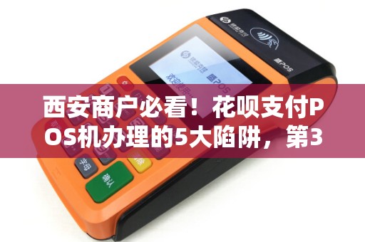 西安商户必看！花呗支付POS机办理的5大陷阱，第3个让90%老板中招！