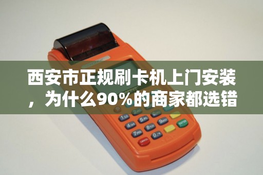 西安市正规刷卡机上门安装,为什么90%的商家都选错了服务商? 西安市正规刷卡机上门安装,为什么90%的商家都选错了服务商?