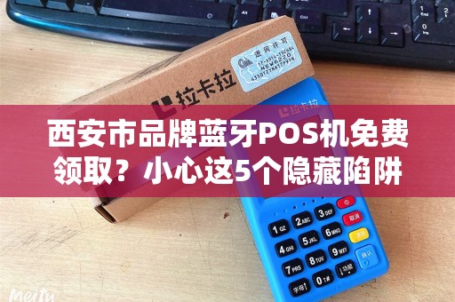 西安市品牌蓝牙POS机免费领取?小心这5个隐藏陷阱! 西安市品牌蓝牙POS机免费领取?小心这5个隐藏陷阱!
