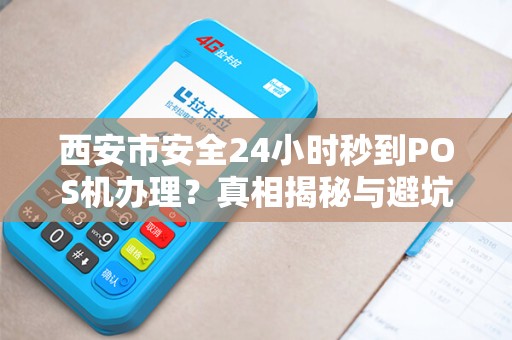 西安市安全24小时秒到POS机办理？真相揭秘与避坑指南！