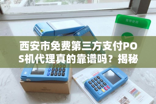 西安市免费第三方支付POS机代理真的靠谱吗？揭秘背后隐藏的套路与风险！