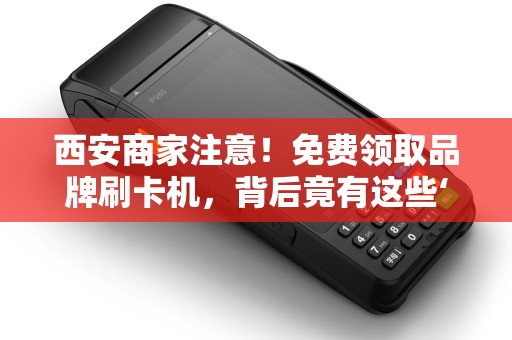 西安商家注意!免费领取品牌刷卡机,背后竟有这些‘猫腻’ 西安商家注意!免费领取品牌刷卡机,背后竟有这些‘猫腻’