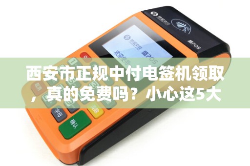 西安市正规中付电签机领取,真的免费吗?小心这5大隐藏陷阱! 西安市正规中付电签机领取,真的免费吗?小心这5大隐藏陷阱!
