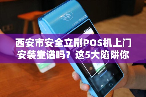 西安市安全立刷POS机上门安装靠谱吗？这5大陷阱你一定要避开！