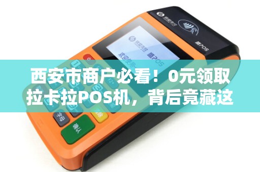 西安市商户必看!0元领取拉卡拉POS机,背后竟藏这些‘猫腻’ 西安市商户必看!0元领取拉卡拉POS机,背后竟藏这些‘猫腻’