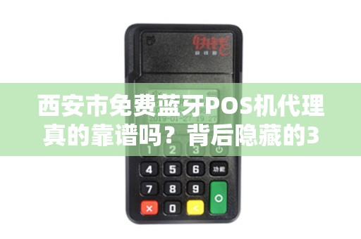 西安市免费蓝牙POS机代理真的靠谱吗?背后隐藏的3大陷阱! 西安市免费蓝牙POS机代理真的靠谱吗?背后隐藏的3大陷阱!