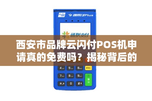 西安市品牌云闪付POS机申请真的免费吗？揭秘背后的5大陷阱！