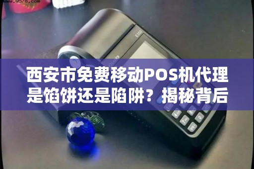 西安市免费移动POS机代理是馅饼还是陷阱？揭秘背后不为人知的猫腻！