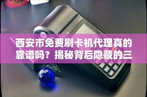 西安市免费刷卡机代理真的靠谱吗？揭秘背后隐藏的三大风险！