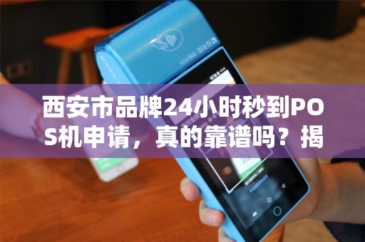 西安市品牌24小时秒到POS机申请，真的靠谱吗？揭秘背后的真相！