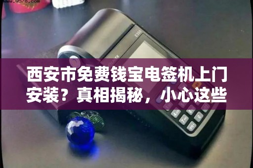 西安市免费钱宝电签机上门安装？真相揭秘，小心这些隐藏套路！