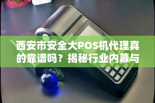 西安市安全大POS机代理真的靠谱吗?揭秘行业内幕与避坑指南! 西安市安全大POS机代理真的靠谱吗?揭秘行业内幕与避坑指南!