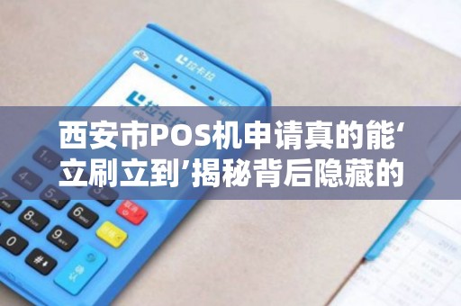 西安市POS机申请真的能‘立刷立到’揭秘背后隐藏的三大陷阱! 西安市POS机申请真的能‘立刷立到’揭秘背后隐藏的三大陷阱!