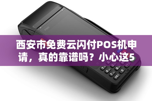 西安市免费云闪付POS机申请,真的靠谱吗?小心这5大陷阱! 西安市免费云闪付POS机申请,真的靠谱吗?小心这5大陷阱!