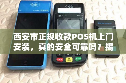 西安市正规收款POS机上门安装，真的安全可靠吗？揭秘行业内幕！