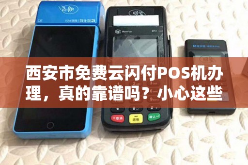 西安市免费云闪付POS机办理，真的靠谱吗？小心这些隐藏套路！