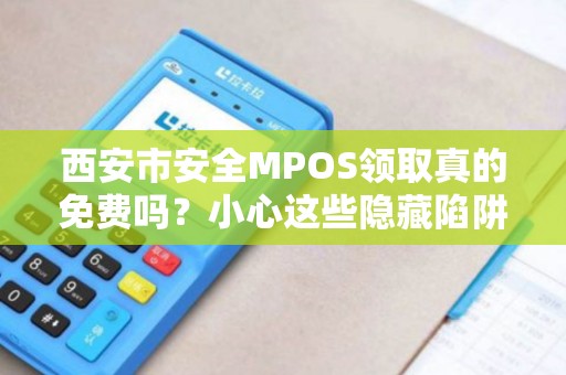 西安市安全MPOS领取真的免费吗?小心这些隐藏陷阱! 西安市安全MPOS领取真的免费吗?小心这些隐藏陷阱!