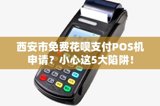 西安市免费花呗支付POS机申请？小心这5大陷阱！