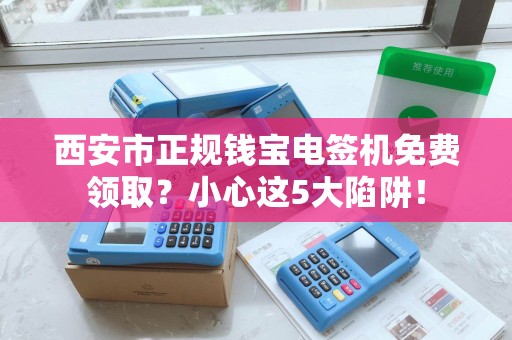 西安市正规钱宝电签机免费领取?小心这5大陷阱! 西安市正规钱宝电签机免费领取?小心这5大陷阱!