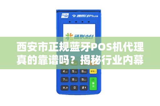 西安市正规蓝牙POS机代理真的靠谱吗?揭秘行业内幕与避坑指南! 西安市正规蓝牙POS机代理真的靠谱吗?揭秘行业内幕与避坑指南!