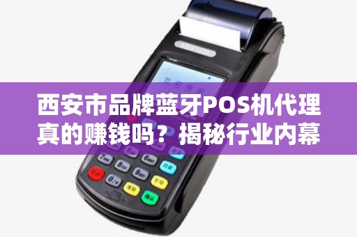 西安市品牌蓝牙POS机代理真的赚钱吗?揭秘行业内幕与避坑指南! 西安市品牌蓝牙POS机代理真的赚钱吗?揭秘行业内幕与避坑指南!
