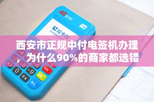 西安市正规中付电签机办理,为什么90%的商家都选错了渠道? 西安市正规中付电签机办理,为什么90%的商家都选错了渠道?