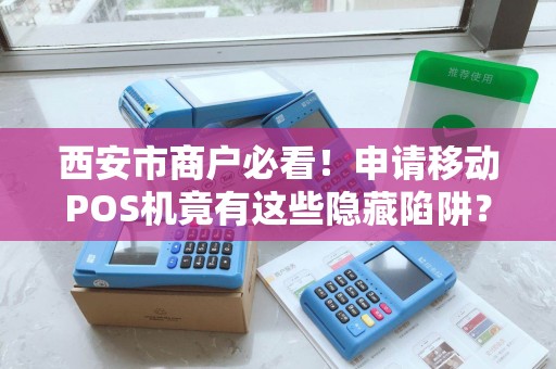 西安市商户必看！申请移动POS机竟有这些隐藏陷阱？