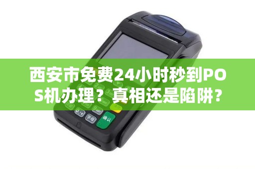 西安市免费24小时秒到POS机办理？真相还是陷阱？