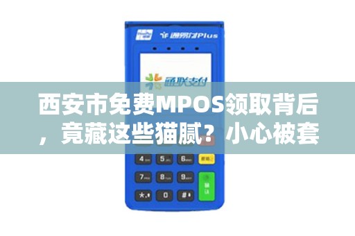 西安市免费MPOS领取背后,竟藏这些猫腻?小心被套路! 西安市免费MPOS领取背后,竟藏这些猫腻?小心被套路!