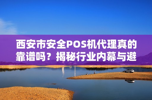 西安市安全POS机代理真的靠谱吗?揭秘行业内幕与避坑指南! 西安市安全POS机代理真的靠谱吗?揭秘行业内幕与避坑指南!