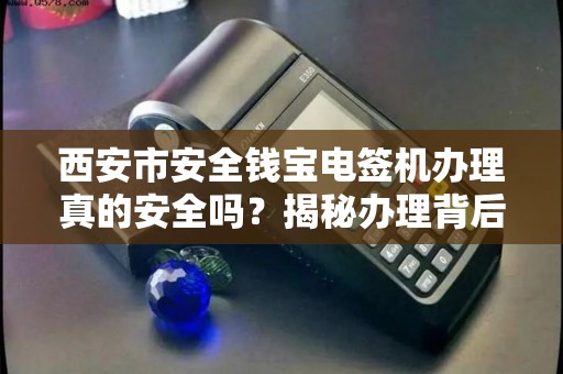 西安市安全钱宝电签机办理真的安全吗？揭秘办理背后的5大风险与避坑指南！
